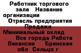 Работник торгового зала › Название организации ­ Fusion Service › Отрасль предприятия ­ Продажи › Минимальный оклад ­ 27 600 - Все города Работа » Вакансии   . Брянская обл.,Сельцо г.